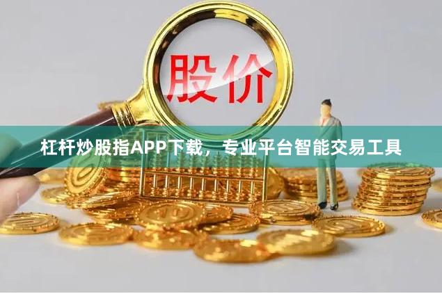 杠杆炒股指APP下载，专业平台智能交易工具