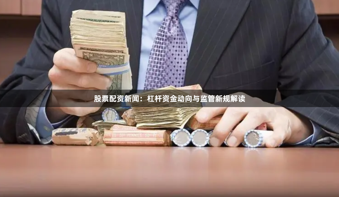 股票配资新闻:杠杆资金动向与监管新规解读