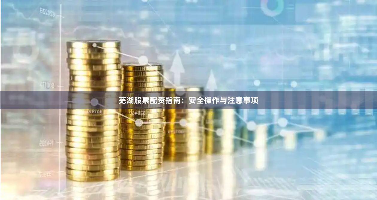 芜湖股票配资指南：安全操作与注意事项