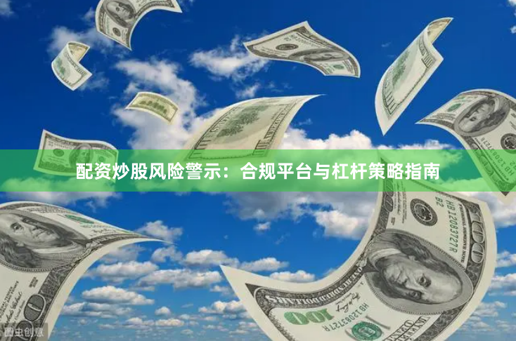 配资炒股风险警示：合规平台与杠杆策略指南