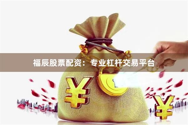 福辰股票配资：专业杠杆交易平台